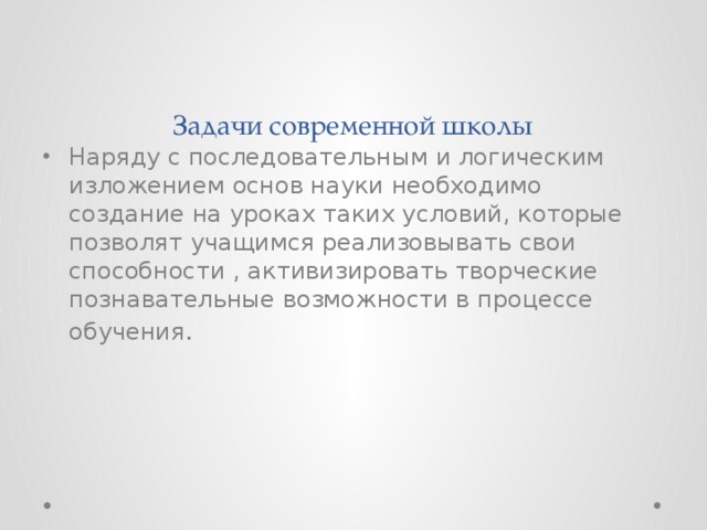 Задачи современной школы Наряду с последовательным и логическим изложением основ науки необходимо создание на уроках таких условий, которые позволят учащимся реализовывать свои способности , активизировать творческие познавательные возможности в процессе обучения . 