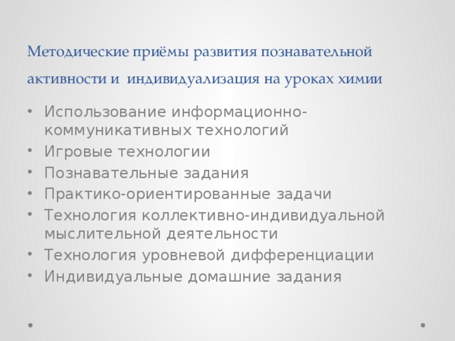 Методические приёмы развития познавательной активности и индивидуализация на уроках химии Использование информационно-коммуникативных технологий Игровые технологии Познавательные задания Практико-ориентированные задачи Технология коллективно-индивидуальной мыслительной деятельности Технология уровневой дифференциации Индивидуальные домашние задания 