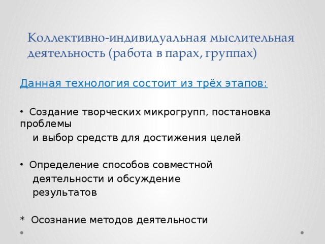 Коллективно-индивидуальная мыслительная деятельность (работа в парах, группах) Данная технология состоит из трёх этапов:  Создание творческих микрогрупп, постановка проблемы  и выбор средств для достижения целей  Определение способов совместной  деятельности и обсуждение  результатов * Осознание методов деятельности 
