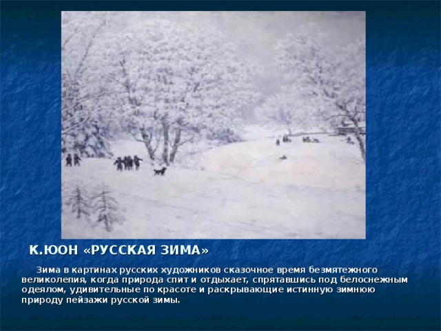 К.ЮОН «РУССКАЯ ЗИМА»  Зима в картинах русских художников сказочное время безмятежного великолепия, когда природа спит и отдыхает, спрятавшись под белоснежным одеялом, удивительные по красоте и раскрывающие истинную зимнюю природу пейзажи русской зимы.  