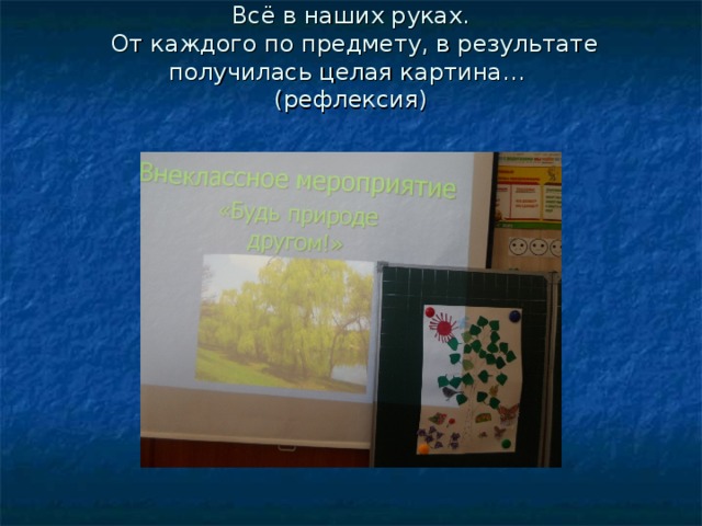 Всё в наших руках.  От каждого по предмету, в результате получилась целая картина…  (рефлексия)   