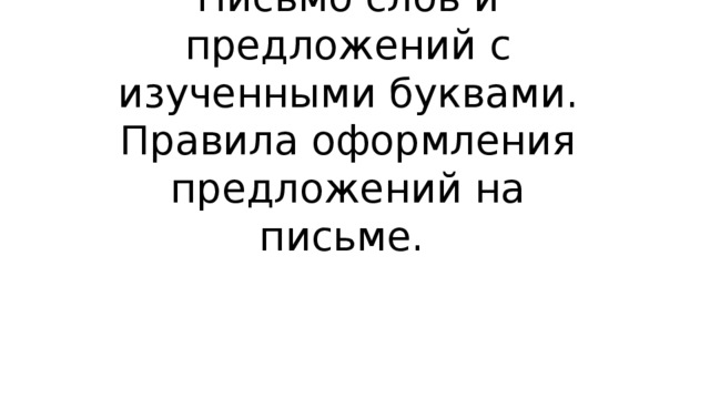 Письмо слов и предложений с изученными буквами. Правила оформления предложений на письме. 