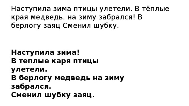 Наступила зима птицы улетели. В тёплые края медведь. на зиму забрался! В берлогу заяц Сменил шубку. Наступила зима! В теплые каря птицы улетели. В берлогу медведь на зиму забрался. Сменил шубку заяц.   