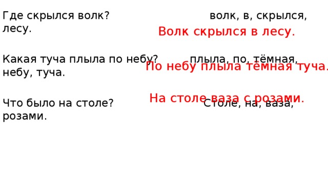 Где скрылся волк? волк, в, скрылся, лесу. Какая туча плыла по небу? плыла, по, тёмная, небу, туча. Что было на столе? Столе, на, ваза, розами. Волк скрылся в лесу. По небу плыла тёмная туча. На столе ваза с розами. 