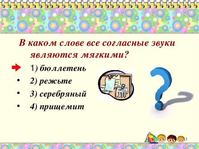  В каком слове все согласные звуки являются  мягкими? ) бюллетень 2) режьте 3) серебряный 4) прищемит 