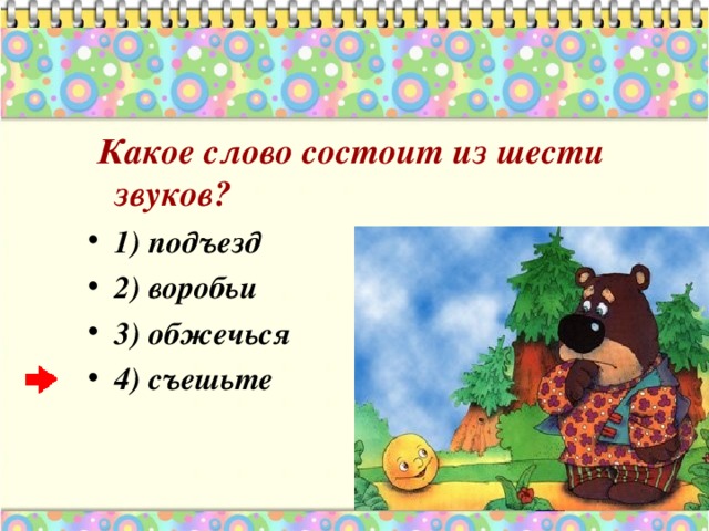  Какое слово состоит из шести звуков? 1) подъезд 2)  воробьи 3) обжечься 4) съешьте 