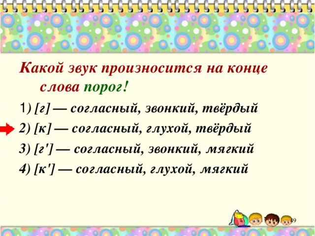 Какой звук произносится на конце слова порог! ) [г] — согласный, звонкий, твёрдый 2) [к] — согласный, глухой, твёрдый 3) [г'] — согласный, звонкий, мягкий 4) [к'] — согласный, глухой, мягкий  