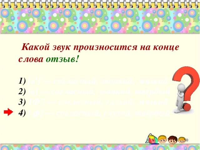  Какой звук произносится на конце слова отзыв!    [в'] — согласный, звонкий, мягкий  [в] — согласный, звонкий, твёрдый  1Ф'] — согласный, глухой, мягкий  [ ф] — согласный, глухой, твёрдый  