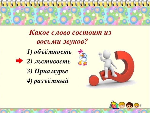  Какое слово состоит из восьми звуков? 1) объёмность 2) льстивость 3) Приамурье 4) разъёмный  