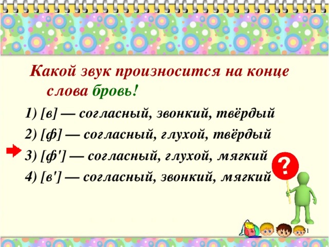  Какой звук произносится на конце слова бровь! 1) [в] — согласный, звонкий, твёрдый 2) [ф] — согласный, глухой, твёрдый 3) [ф'] — согласный, глухой, мягкий 4) [в'] — согласный, звонкий, мягкий 