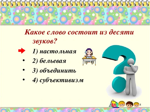  Какое слово состоит из десяти звуков? 1) настольная 2) бельевая 3) объединить 4)  субъективизм 