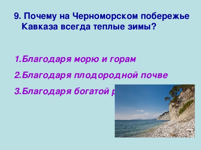 9. Почему на Черноморском побережье Кавказа всегда теплые зимы?  Благодаря морю и горам Благодаря плодородной почве Благодаря богатой растительности 