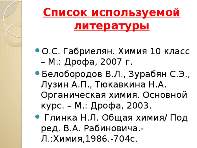 Список используемой литературы О.С. Габриелян. Химия 10 класс – М.: Дрофа, 2007 г. Белобородов В.Л., Зурабян С.Э., Лузин А.П., Тюкавкина Н.А. Органическая химия. Основной курс. – М.: Дрофа, 2003.   Глинка Н.Л. Общая химия/ Под ред. В.А. Рабиновича.- Л.:Химия,1986.-704с. . Химия  