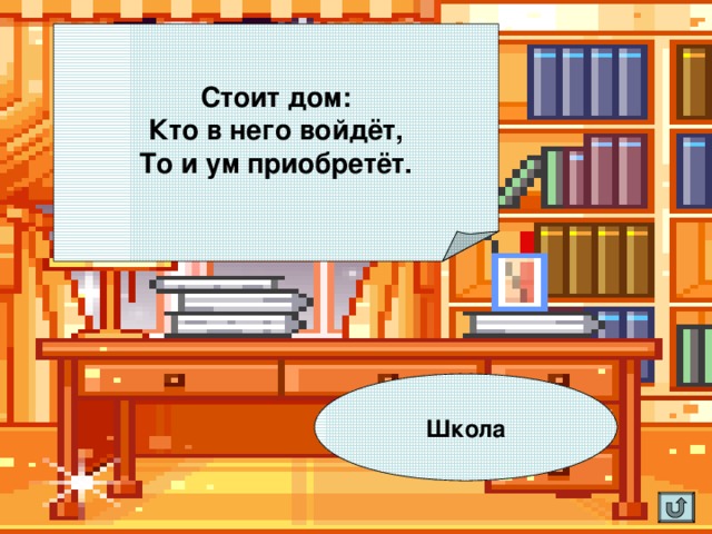 Стоит дом: Кто в него войдёт, То и ум приобретёт. Школа