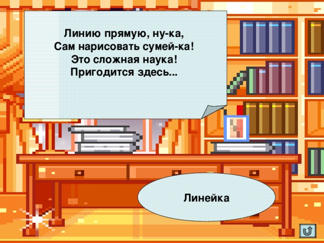 Линию прямую, ну-ка,  Сам нарисовать сумей-ка!  Это сложная наука!  Пригодится здесь...     Линейка