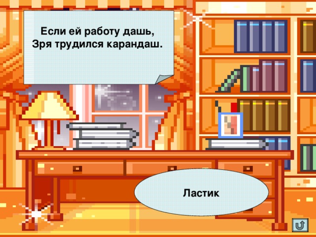 Если ей работу дашь,  Зря трудился карандаш.     Ластик