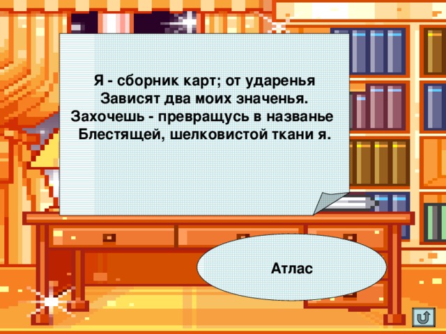 Я - сборник карт; от ударенья  Зависят два моих значенья.  Захочешь - превращусь в названье  Блестящей, шелковистой ткани я.    Атлас