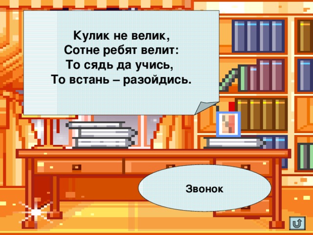 Кулик не велик, Сотне ребят велит: То сядь да учись, То встань – разойдись. Звонок