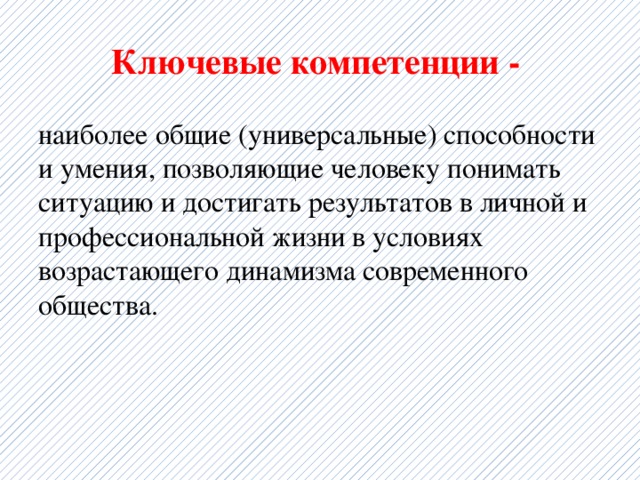 Ключевые компетенции - наиболее общие (универсальные) способности и умения, позволяющие человеку понимать ситуацию и достигать результатов в личной и профессиональной жизни в условиях возрастающего динамизма современного общества.   