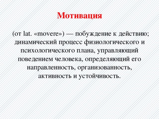 Мотивация  (от lat. «movere») — побуждение к действию; динамический процесс физиологического и психологического плана, управляющий поведением человека, определяющий его направленность, организованность, активность и устойчивость. 