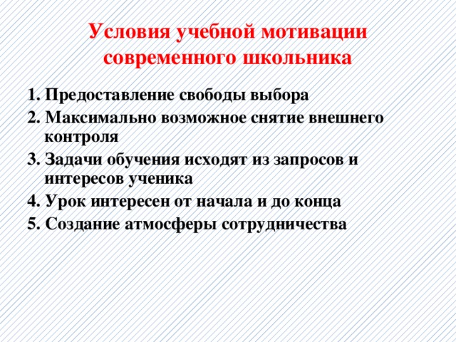 Условия учебной мотивации современного школьника 1. Предоставление свободы выбора 2. Максимально возможное снятие внешнего контроля 3. Задачи обучения исходят из запросов и интересов ученика 4. Урок интересен от начала и до конца 5. Создание атмосферы сотрудничества  