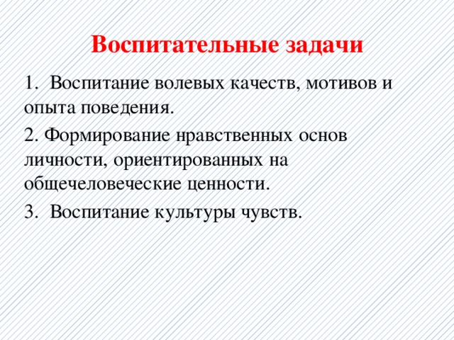 Воспитательные задачи 1.  Воспитание волевых качеств, мотивов и опыта поведения. 2. Формирование нравственных основ личности, ориентированных на общечеловеческие ценности. 3. Воспитание культуры чувств. 
