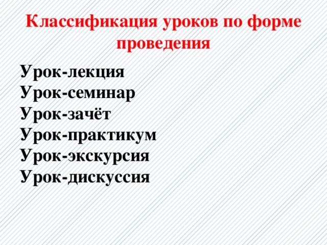 Классификация уроков по форме проведения Урок-лекция Урок-семинар Урок-зачёт Урок-практикум Урок-экскурсия Урок-дискуссия 