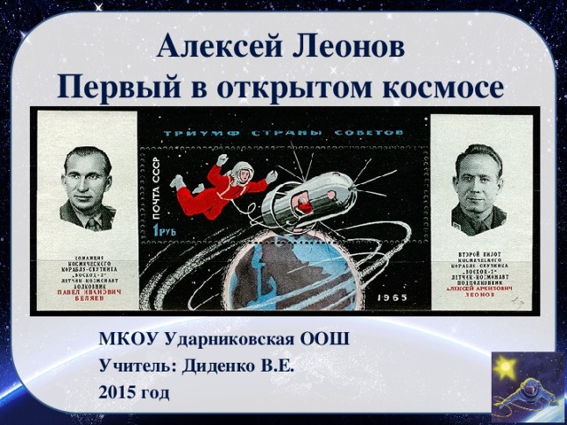 Алексей Леонов  Первый в открытом космосе  МКОУ Ударниковская ООШ Учитель: Диденко В.Е. 2015 год