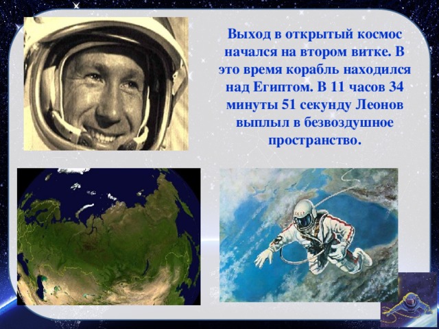 Выход в открытый космос начался на втором витке. В это время корабль находился над Египтом. В 11 часов 34 минуты 51 секунду Леонов выплыл в безвоздушное пространство.