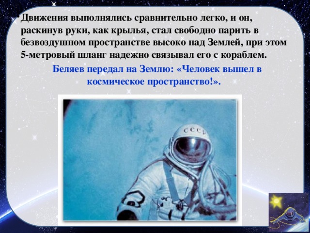 Движения выполнялись сравнительно легко, и он, раскинув руки, как крылья, стал свободно парить в безвоздушном пространстве высоко над Землей, при этом 5-метровый шланг надежно связывал его с кораблем.