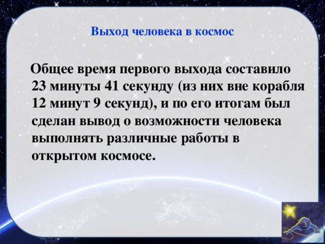 Выход человека в космос  Общее время первого выхода составило 23 минуты 41 секунду (из них вне корабля 12 минут 9 секунд), и по его итогам был сделан вывод о возможности человека выполнять различные работы в открытом космосе.