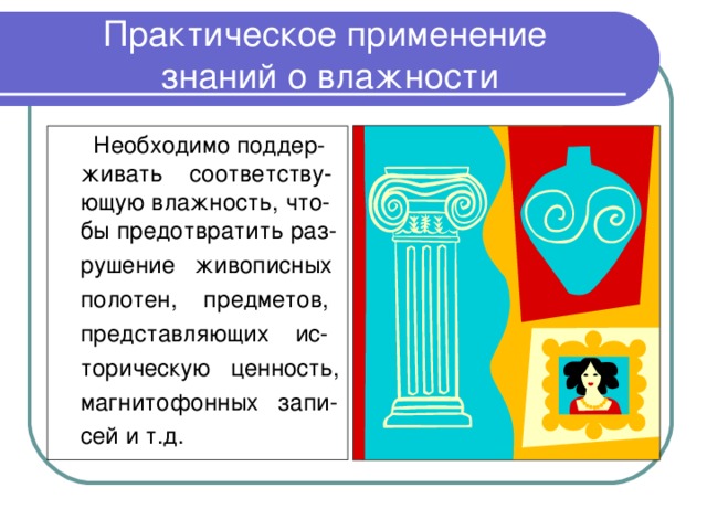 Практическое применение  знаний о влажности  Необходимо поддер-живать соответству-ющую влажность, что-бы предотвратить раз-  рушение живописных  полотен, предметов,  представляющих ис-  торическую ценность,  магнитофонных запи-  сей и т.д. 