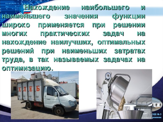  Нахождение наибольшего и наименьшего значения функции широко применяется при решении многих практических задач на нахождение наилучших , оптимальных решений при наименьших затратах труда, в так называемых задачах на оптимизацию.    