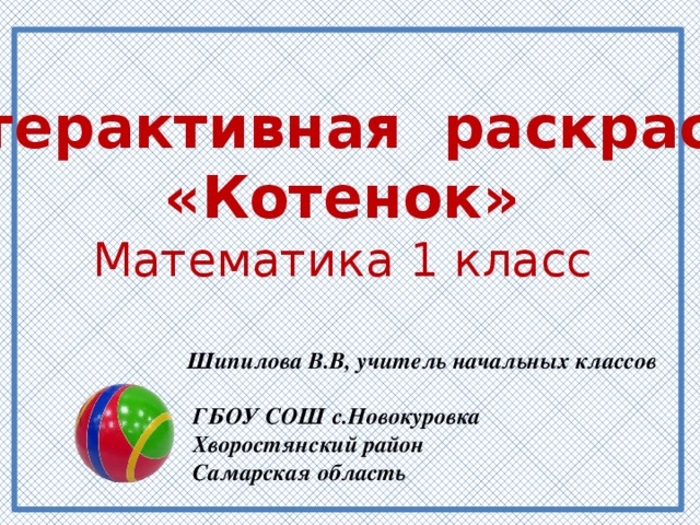 Интерактивная раскраска «Котенок» Математика 1 класс Шипилова В.В, учитель начальных классов  ГБОУ СОШ с.Новокуровка  Хворостянский район  Самарская область 