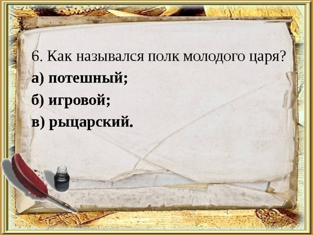 6. Как назывался полк молодого царя? а) потешный; б) игровой; в) рыцарский. 