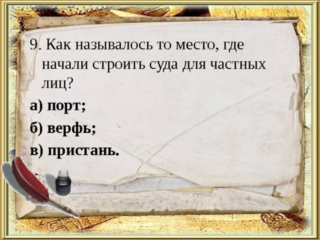 9. Как называлось то место, где начали строить суда для частных лиц? а) порт; б) верфь; в) пристань. 