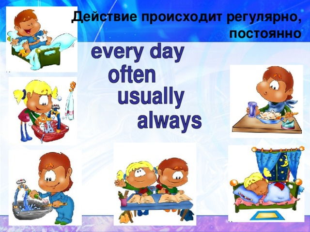 Действие происходит регулярно,  постоянно 