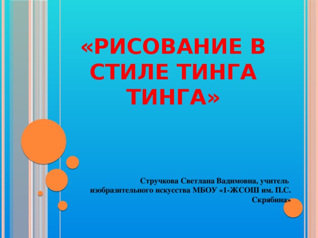 «Рисование в стиле тинга тинга» Стручкова Светлана Вадимовна, учитель изобразительного искусства МБОУ «1-ЖСОШ им. П.С. Скрябина» 