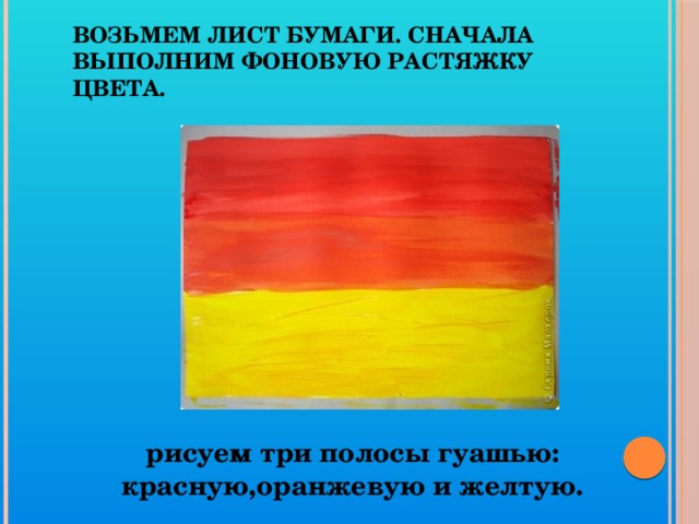 Возьмем лист бумаги. Сначала выполним фоновую растяжку цвета. рисуем три полосы гуашью: красную,оранжевую и желтую. 