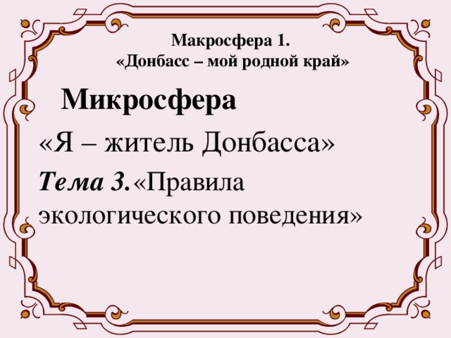 Макросфера 1.  «Донбасс – мой родной край»  Микросфера  «Я – житель Донбасса»  Тема 3. «Правила экологического поведения» 