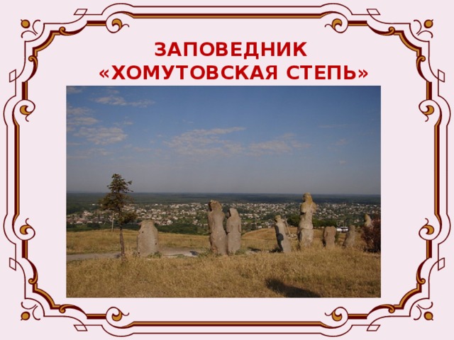 ЗАПОВЕДНИК  «ХОМУТОВСКАЯ СТЕПЬ» Степному раздолью придают необычность каменные бабы. Их на территории заповедника более 20. Есть здесь и музей, созданный в 1957 году. Народный артист и режиссер Сергей Бондарчук снял здесь прекрасный фильм по произведению А.П.Чехова «Степь».  