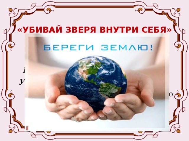 «УБИВАЙ ЗВЕРЯ ВНУТРИ СЕБЯ»  Берегите эти земли, эти воды, Даже малую былиночку любя. Берегите всех зверей внутри природы, Убивайте лишь зверей внутри себя!           Е.Евтушенко 
