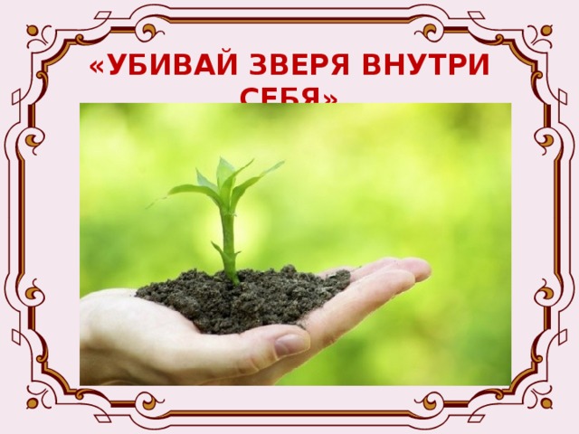 «УБИВАЙ ЗВЕРЯ ВНУТРИ СЕБЯ» Звери внутри нас – это плохие качества характера, которые мешают нам полюбить другого человека, полюбить мир, полюбить природу. 