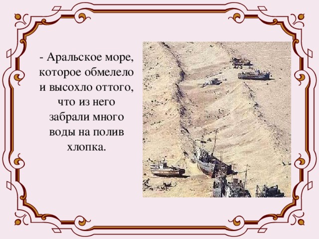  - Аральское море, которое обмелело и высохло оттого, что из него забрали много воды на полив хлопка. 