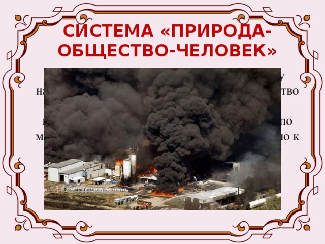 СИСТЕМА «ПРИРОДА-ОБЩЕСТВО-ЧЕЛОВЕК» Но с переходом к машинному производству нарушилось природное равновесие, человечество получило в свои руки такие средства воздействия на природу, которые сравнимы по мощи с космическими факторами. Это привело к появлению экологических  проблем .  