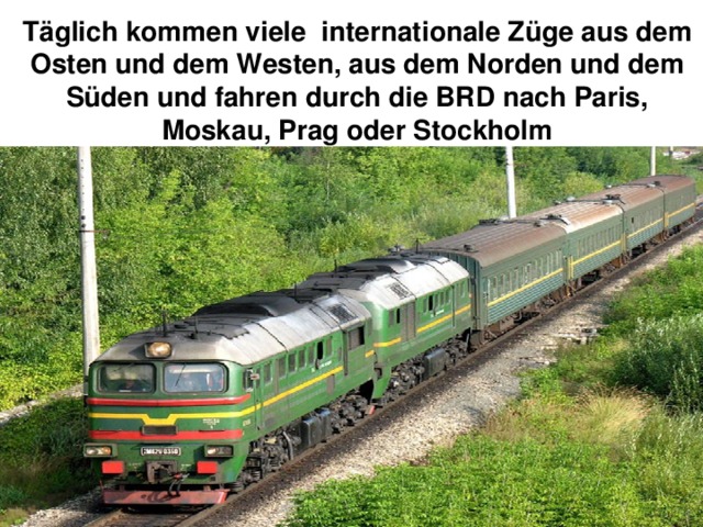 Täglich kommen viele internationale Züge aus dem  Osten und dem Westen, aus dem Norden und dem  Süden und fahren durch die BRD nach Paris,  Moskau, Prag oder Stockholm 