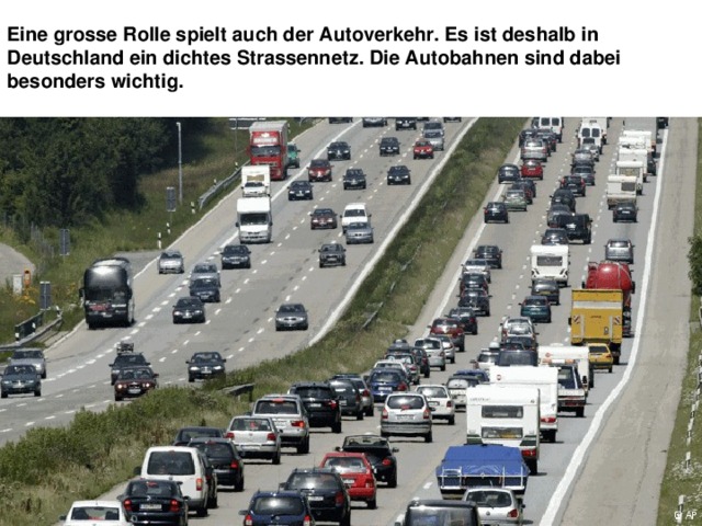 Eine grosse Rolle spielt auch der Autoverkehr. Es ist deshalb in Deutschland ein dichtes Strassennetz. Die Autobahnen sind dabei besonders wichtig. 