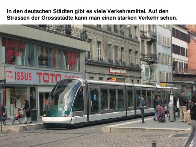 In den deutschen Städten gibt es viele Verkehrsmittel. Auf den Strassen der Grossstädte kann man einen starken Verkehr sehen. 