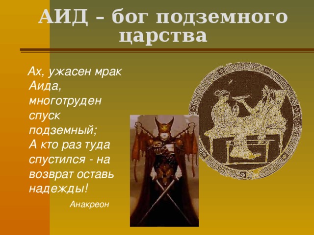 АИД – бог подземного царства  Ах, ужасен мрак Аида, многотруден спуск подземный;  А кто раз туда спустился - на возврат оставь надежды!   Анакреон  