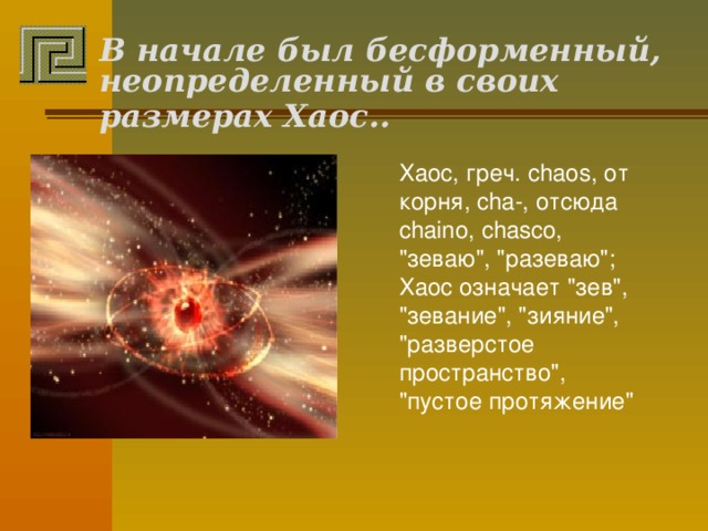 В начале был бесформенный,  неопределенный в своих размерах Хаос..   Хаос, греч. chaos, от корня, cha-, отсюда chaino, chasco, 